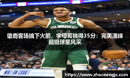 雄鹿客场擒下火箭，字母哥独得35分：完美演绎超级球星风采
