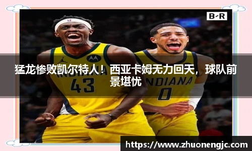 猛龙惨败凯尔特人！西亚卡姆无力回天，球队前景堪忧