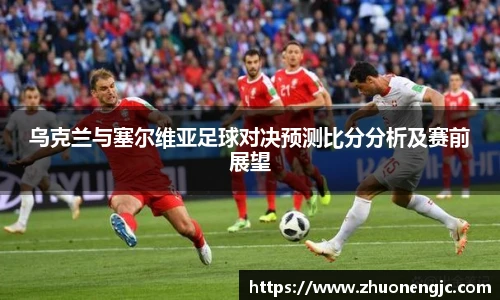 乌克兰与塞尔维亚足球对决预测比分分析及赛前展望
