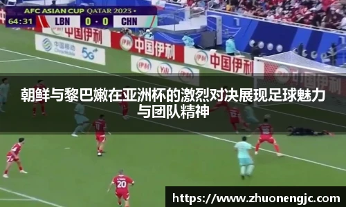 朝鲜与黎巴嫩在亚洲杯的激烈对决展现足球魅力与团队精神