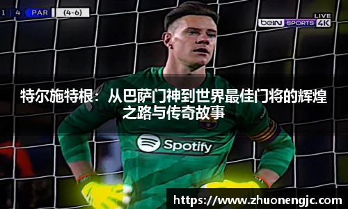 特尔施特根：从巴萨门神到世界最佳门将的辉煌之路与传奇故事