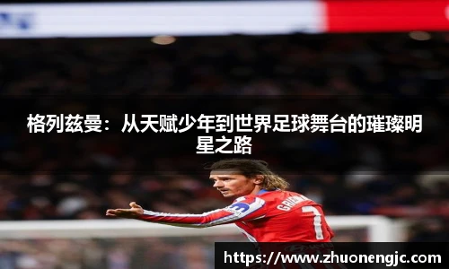 格列兹曼：从天赋少年到世界足球舞台的璀璨明星之路